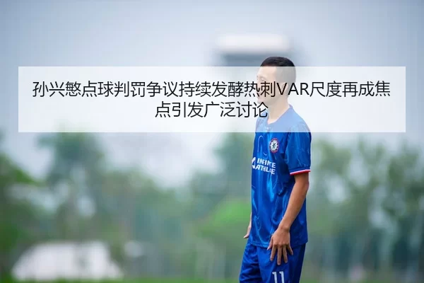 孙兴慜点球判罚争议持续发酵热刺VAR尺度再成焦点引发广泛讨论