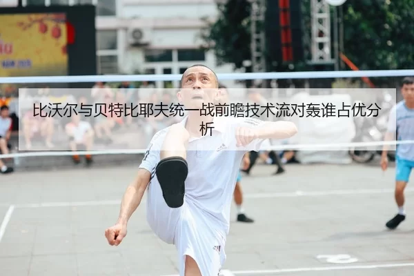 比沃尔与贝特比耶夫统一战前瞻技术流对轰谁占优分析