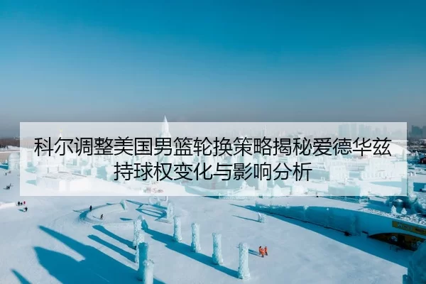科尔调整美国男篮轮换策略揭秘爱德华兹持球权变化与影响分析