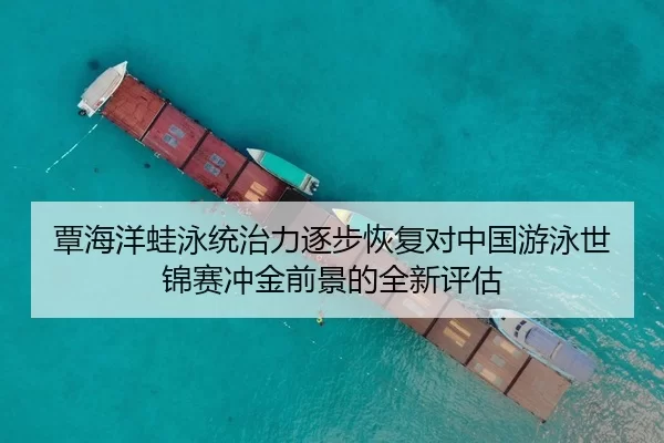 覃海洋蛙泳统治力逐步恢复对中国游泳世锦赛冲金前景的全新评估（HTH Sports）