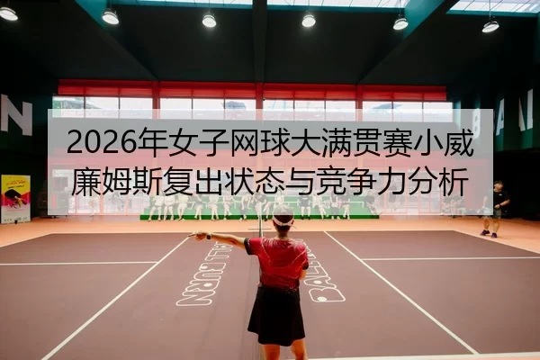 2026年女子网球大满贯赛小威廉姆斯复出状态与竞争力分析