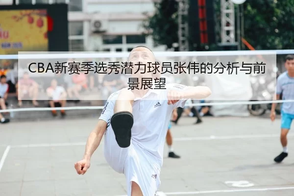 CBA新赛季选秀潜力球员张伟的分析与前景展望