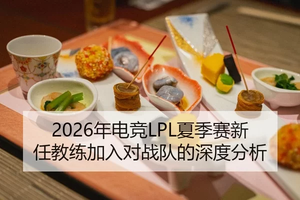 2026年电竞LPL夏季赛新任教练加入对战队的深度分析