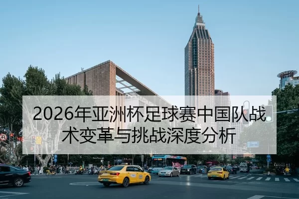 2026年亚洲杯足球赛中国队战术变革与挑战深度分析 | HTH Sports