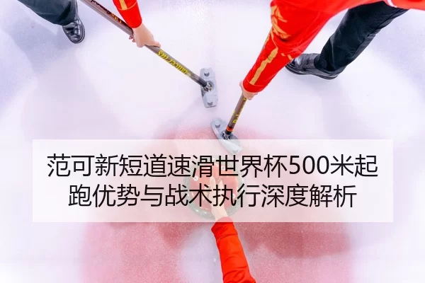范可新短道速滑世界杯500米起跑优势与战术执行深度解析