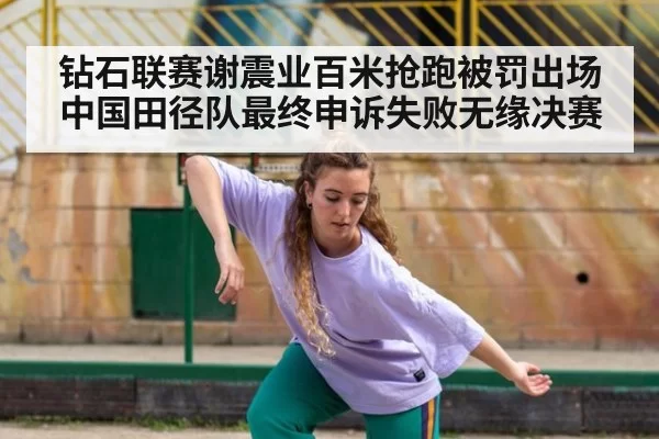 钻石联赛谢震业百米抢跑被罚出场 中国田径队最终申诉失败无缘决赛