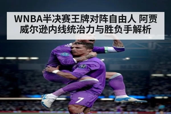 WNBA半决赛王牌对阵自由人 阿贾威尔逊内线统治力与胜负手解析