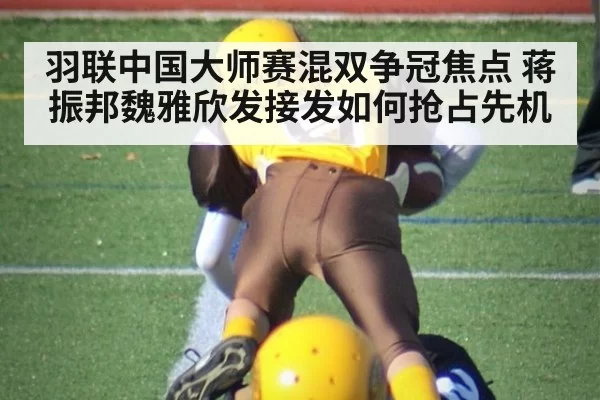 羽联中国大师赛混双争冠焦点 蒋振邦魏雅欣发接发如何抢占先机