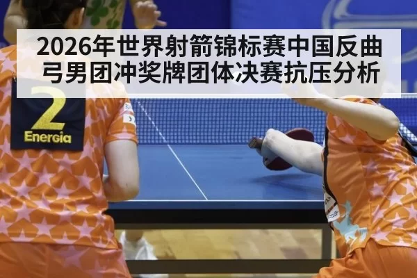2026年世界射箭锦标赛中国反曲弓男团冲奖牌团体决赛抗压分析