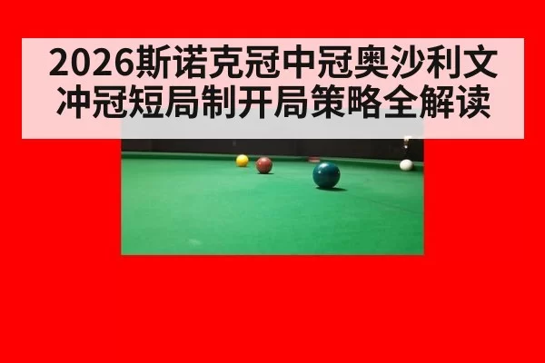 2026斯诺克冠中冠奥沙利文冲冠短局制开局策略全解读